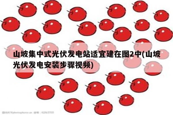 山坡集中式光伏发电站适宜建在图2中(山坡光伏发电安装步骤视频)