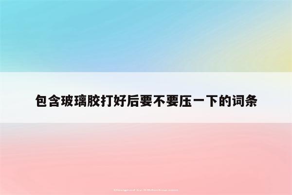 包含玻璃胶打好后要不要压一下的词条