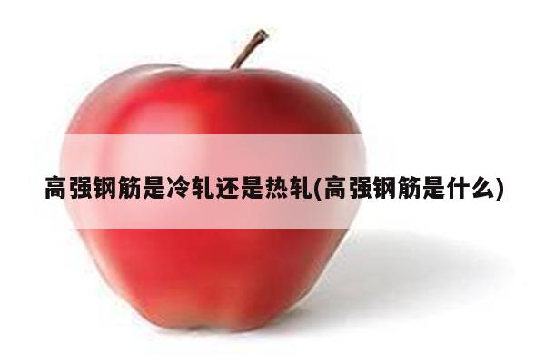 高强钢筋是冷轧还是热轧(高强钢筋是什么)