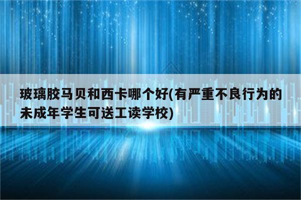 玻璃胶马贝和西卡哪个好(有严重不良行为的未成年学生可送工读学校)