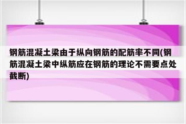 钢筋混凝土梁由于纵向钢筋的配筋率不同(钢筋混凝土梁中纵筋应在钢筋的理论不需要点处截断)