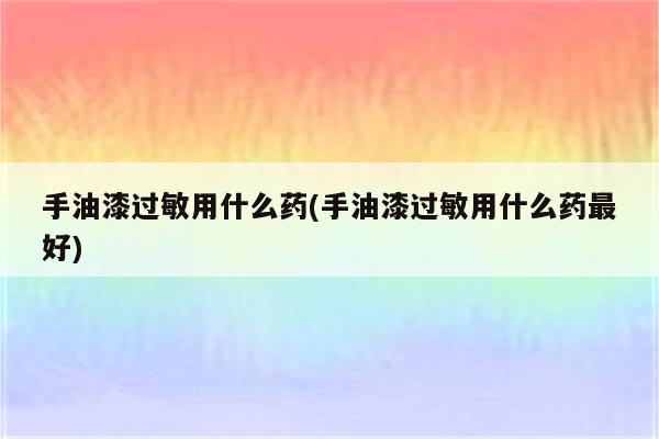 手油漆过敏用什么药(手油漆过敏用什么药最好)