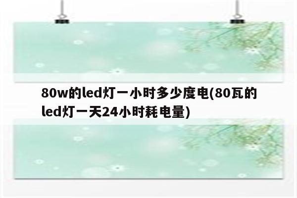 80w的led灯一小时多少度电(80瓦的led灯一天24小时耗电量)