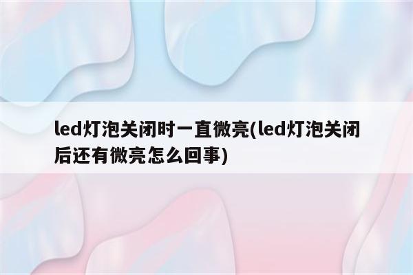 led灯泡关闭时一直微亮(led灯泡关闭后还有微亮怎么回事)