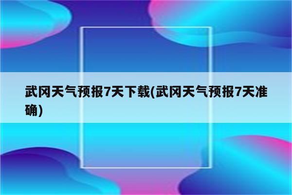 武冈天气预报7天下载(武冈天气预报7天准确)