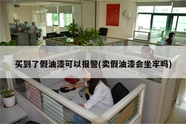 买到了假油漆可以报警(卖假油漆会坐牢吗)