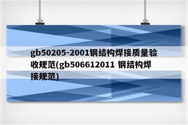 gb50205-2001钢结构焊接质量验收规范(gb506612011 钢结构焊接规范)