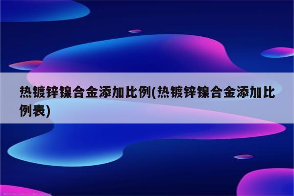 热镀锌镍合金添加比例(热镀锌镍合金添加比例表)