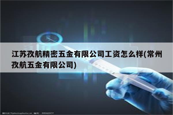 江苏孜航精密五金有限公司工资怎么样(常州孜航五金有限公司)