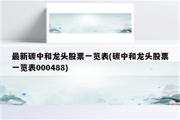 最新碳中和龙头股票一览表(碳中和龙头股票一览表000488)