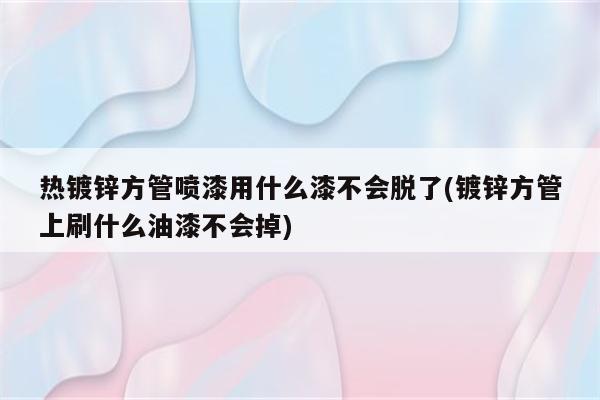 热镀锌方管喷漆用什么漆不会脱了(镀锌方管上刷什么油漆不会掉)