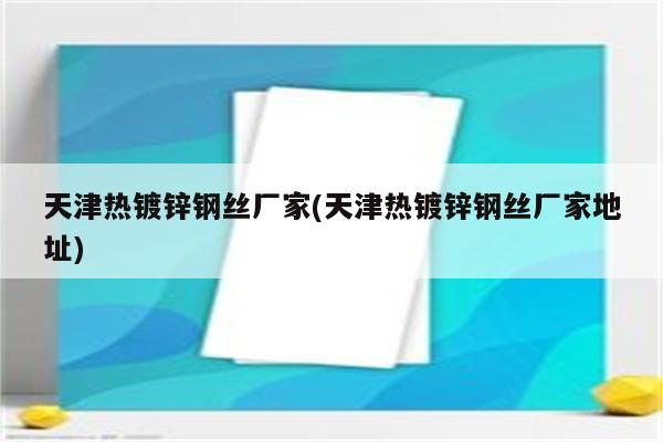 天津热镀锌钢丝厂家(天津热镀锌钢丝厂家地址)