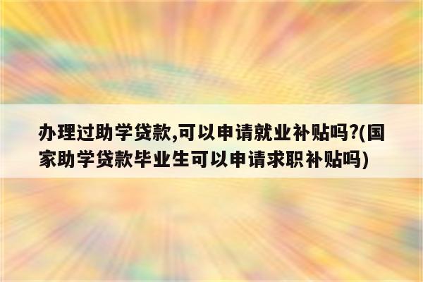 办理过助学贷款,可以申请就业补贴吗?(国家助学贷款毕业生可以申请求职补贴吗)