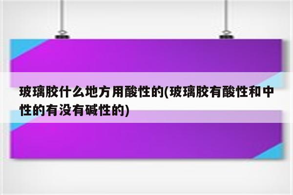 玻璃胶什么地方用酸性的(玻璃胶有酸性和中性的有没有碱性的)