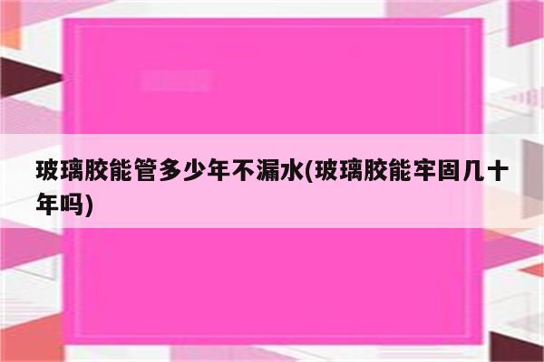 玻璃胶能管多少年不漏水(玻璃胶能牢固几十年吗)