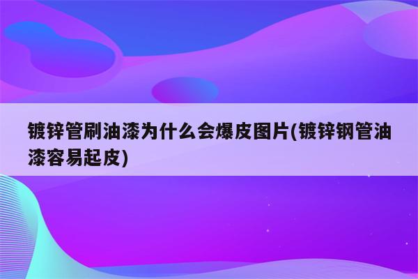 镀锌管刷油漆为什么会爆皮图片(镀锌钢管油漆容易起皮)