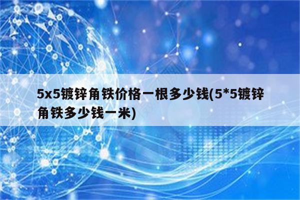 5x5镀锌角铁价格一根多少钱(5*5镀锌角铁多少钱一米)