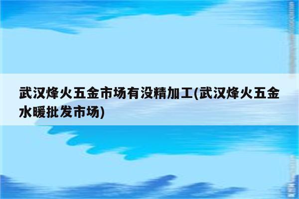 武汉烽火五金市场有没精加工(武汉烽火五金水暖批发市场)