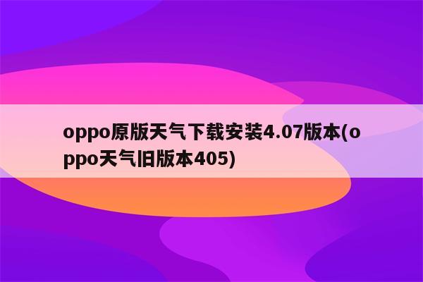 oppo原版天气下载安装4.07版本(oppo天气旧版本405)