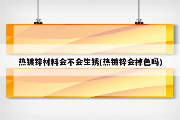 热镀锌材料会不会生锈(热镀锌会掉色吗)