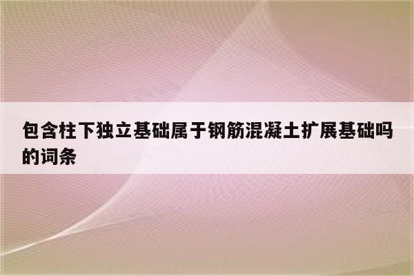 包含柱下独立基础属于钢筋混凝土扩展基础吗的词条