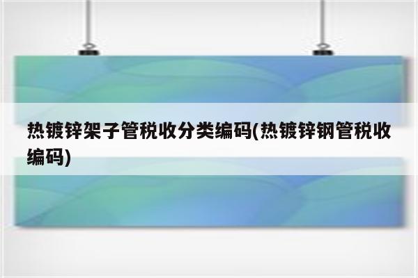 热镀锌架子管税收分类编码(热镀锌钢管税收编码)