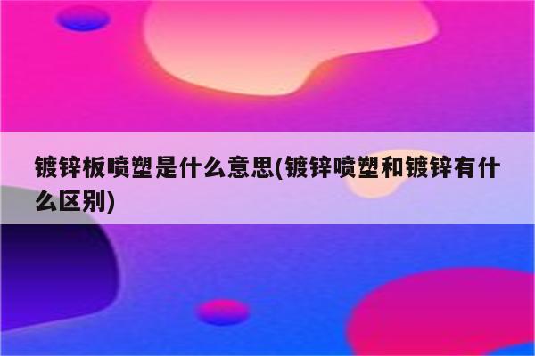 镀锌板喷塑是什么意思(镀锌喷塑和镀锌有什么区别)