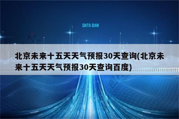 北京未来十五天天气预报30天查询(北京未来十五天天气预报30天查询百度)