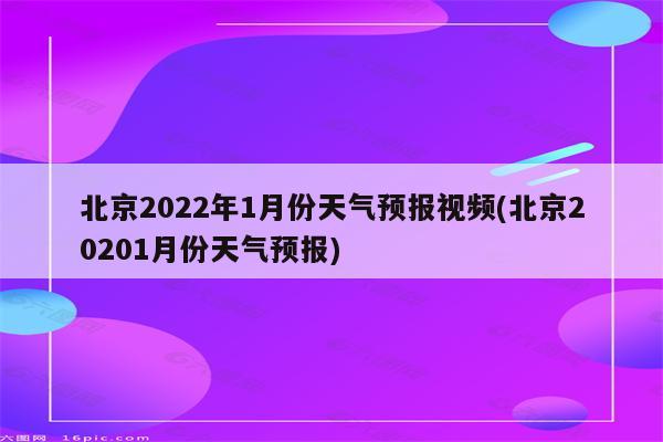 北京2022年1月份天气预报视频(北京20201月份天气预报)