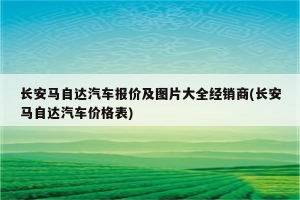 长安马自达汽车报价及图片大全经销商(长安马自达汽车价格表)