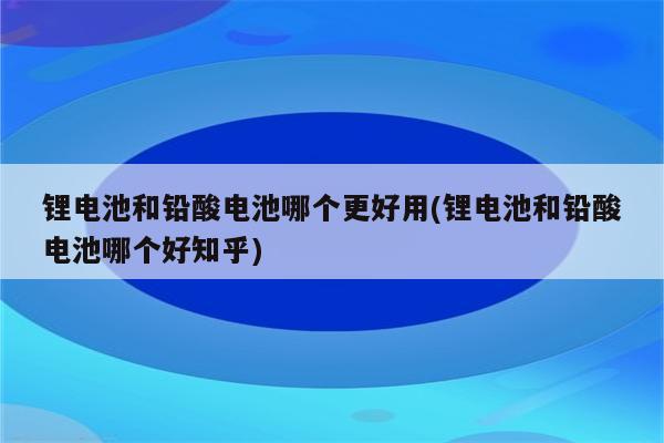 锂电池和铅酸电池哪个更好用(锂电池和铅酸电池哪个好知乎)