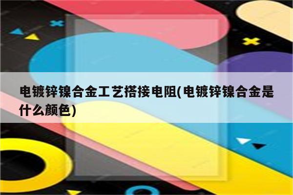 电镀锌镍合金工艺搭接电阻(电镀锌镍合金是什么颜色)