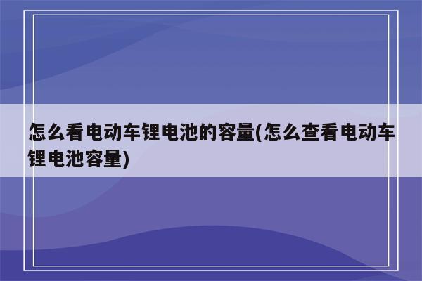 怎么看电动车锂电池的容量(怎么查看电动车锂电池容量)