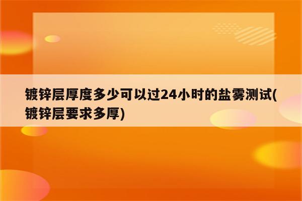 镀锌层厚度多少可以过24小时的盐雾测试(镀锌层要求多厚)