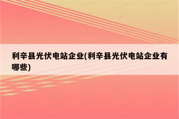 利辛县光伏电站企业(利辛县光伏电站企业有哪些)