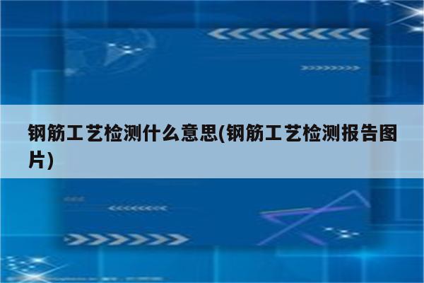 钢筋工艺检测什么意思(钢筋工艺检测报告图片)