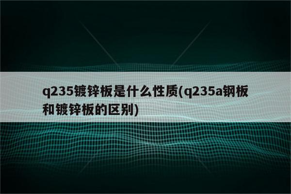 q235镀锌板是什么性质(q235a钢板和镀锌板的区别)