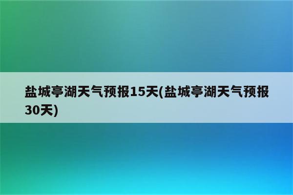 盐城亭湖天气预报15天(盐城亭湖天气预报30天)