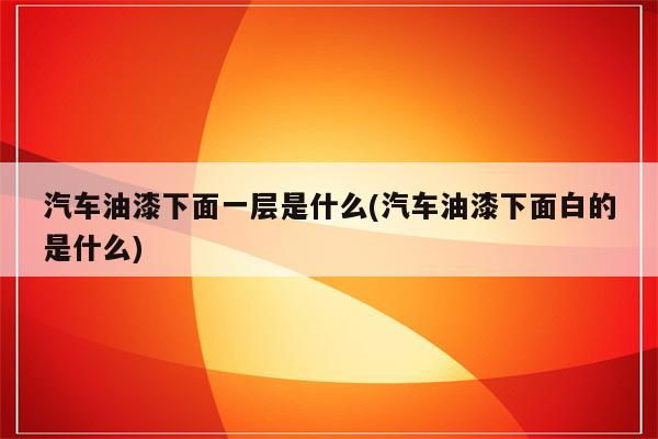 汽车油漆下面一层是什么(汽车油漆下面白的是什么)