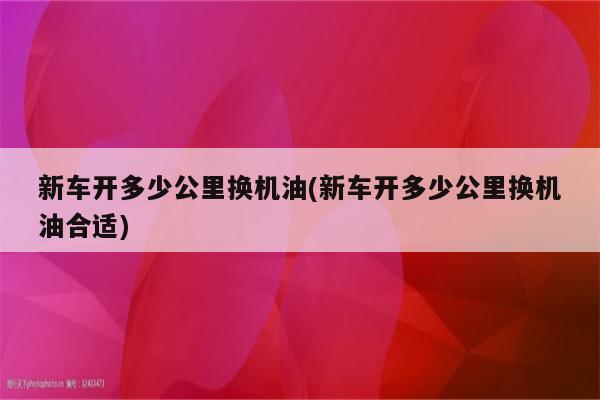 新车开多少公里换机油(新车开多少公里换机油合适)