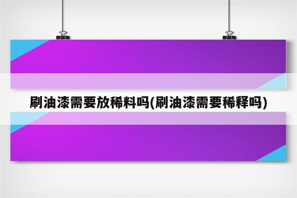 刷油漆需要放稀料吗(刷油漆需要稀释吗)