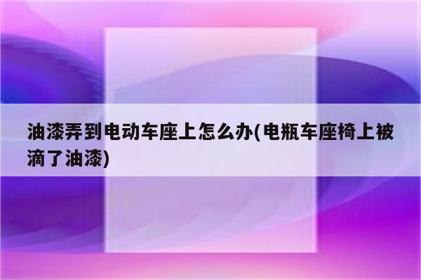 油漆弄到电动车座上怎么办(电瓶车座椅上被滴了油漆)