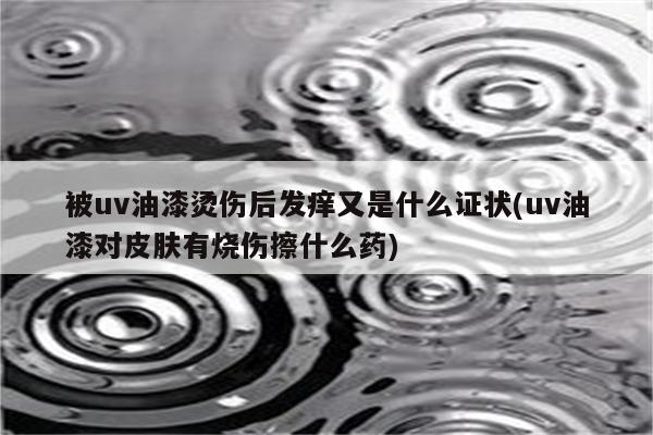 被uv油漆烫伤后发痒又是什么证状(uv油漆对皮肤有烧伤擦什么药)