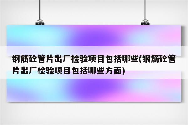 钢筋砼管片出厂检验项目包括哪些(钢筋砼管片出厂检验项目包括哪些方面)