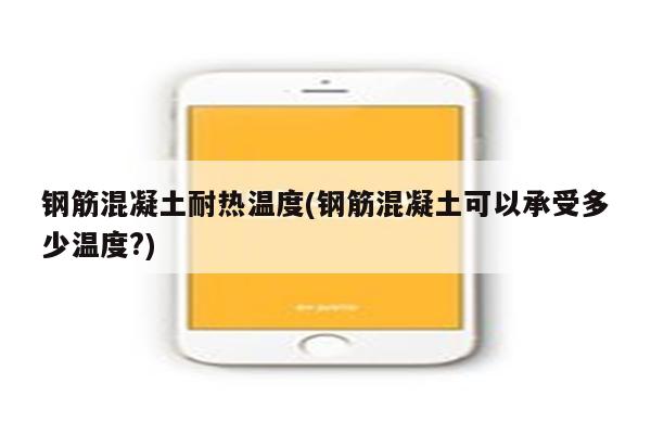 钢筋混凝土耐热温度(钢筋混凝土可以承受多少温度?)