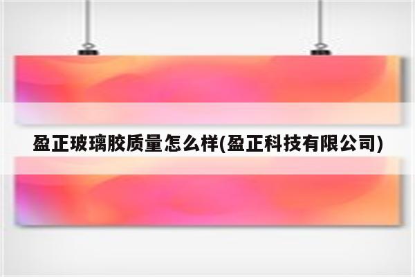 盈正玻璃胶质量怎么样(盈正科技有限公司)