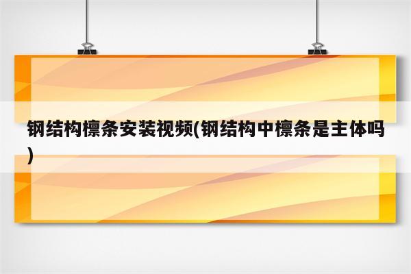 钢结构檩条安装视频(钢结构中檩条是主体吗)