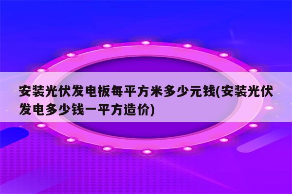 安装光伏发电板每平方米多少元钱(安装光伏发电多少钱一平方造价)