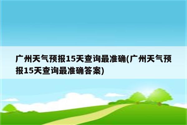 广州天气预报15天查询最准确(广州天气预报15天查询最准确答案)