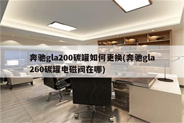 奔驰gla200碳罐如何更换(奔驰gla260碳罐电磁阀在哪)